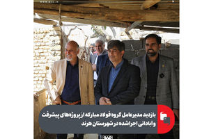 بازدید مدیرعامل گروه فولاد مبارکه از پروژه‌های پیشرفت و آبادانی اجراشده در شهرستان هرند